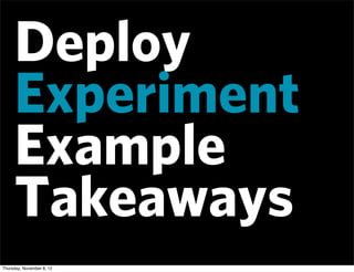 Deploy
     Experiment
     Example
     Takeaways
Thursday, November 8, 12
 