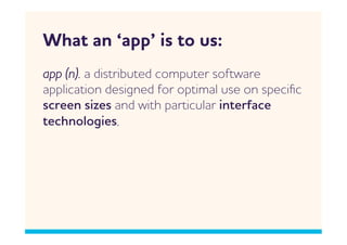 hat an ‘app’ is to us:
app (n). a distributed computer softare
application designed for optimal use on speciﬁc
screen sizes and ith particular interface
technologies,
 