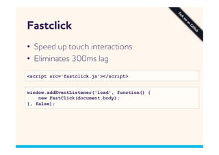 Fastclick
•  Speed up touch interactions
•  Eliminates 300ms lag
<script src='fastclick.js'></script>


window.addEventListener('load', function() {
    new FastClick(document.body);
}, false);
 