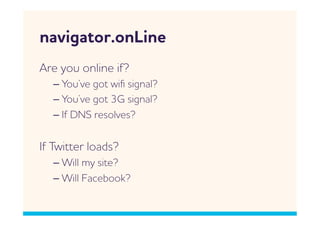 navigator.onLine
re you online if?
  –  You’ve got iﬁ signal?
  –  You’ve got 3G signal?
  –  If DNS resolves?


If Titter loads?
  –  ill my site?
  –  ill Facebook?
 