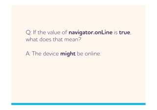Q: If the value of navigator.onLine is true,
hat does that mean?

: The device might be online.
 