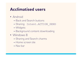 cclimatised users
•  ndroid
  –  Back and Search buttons
  –  Sharing: Intent.ACTION_SEND
  –  idgets
  –  Background content donloading
•  indos 8
  –  Sharing and Search charms
  –  Home screen tile
  –  Nav bar
 