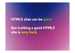 HTML5 sites can be great

But building a good HTML5
site is very hard.
 