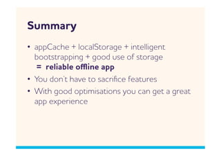 Summary
•  appCache + localStorage + intelligent
   bootstrapping + good use of storage
    = reliable oﬄine app
•  You don’t have to sacriﬁce features
•  ith good optimisations you can get a great
   app experience
 