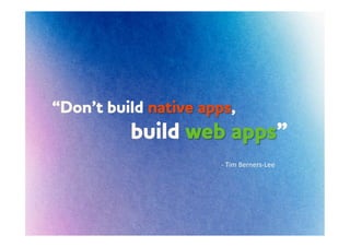 “Don’t build native apps,
          build eb apps”
                       -­‐	
  Tim	
  Berners-­‐Lee	
  
 
