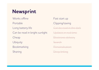 Nesprint
orks oﬄine                      Fast start up
Portable                         Clipping/saving
Long battery life                Can be read in the dark
Can be read in bright sunlight   Updates in real time
Cheap                            Electronic delivery
Ubiquity                         Search
Bookmarking                      Personalisation
Sharing                          Deep linking
 