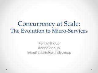 Concurrency at Scale: 
The Evolution to Micro-Services 
Randy Shoup 
@randyshoup 
linkedin.com/in/randyshoup 
 
