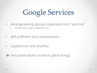 Google Services 
• All engineering groups organized into “services” 
• Gmail, App Engine, Bigtable, etc. 
• Self-sufficient and autonomous 
• Layered on one another 
 Very small teams achieve great things 
 