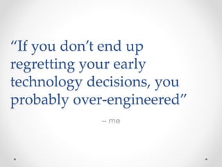 “If you don’t end up 
regretting your early 
technology decisions, you 
probably over-engineered” 
-- me 
 