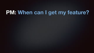 PM: When can I get my feature? 
 