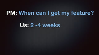 PM: When can I get my feature? 
Us: 2 -4 weeks 
 