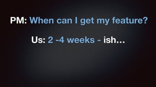 PM: When can I get my feature? 
Us: 2 -4 weeks - ish… 
 
