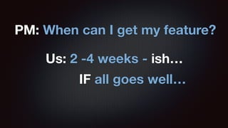 PM: When can I get my feature? 
Us: 2 -4 weeks - ish… 
IF all goes well… 
 