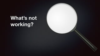 What’s not 
working? 
 