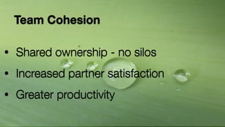 Team Cohesion 
! 
• Shared ownership - no silos 
• Increased partner satisfaction 
• Greater productivity 
 