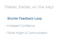 Faster, Better, All the way! 
Shorter Feedback Loop 
Increased Confidence 
Richer Insight & Communication 
 