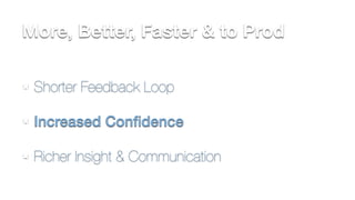 More, Better, Faster & to Prod 
Shorter Feedback Loop 
Increased Confidence 
Richer Insight & Communication 
 