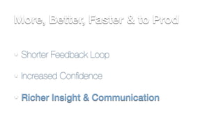 More, Better, Faster & to Prod 
Shorter Feedback Loop 
Increased Confidence 
Richer Insight & Communication 
 