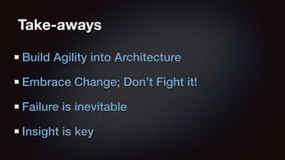 Take-aways 
Build Agility into Architecture 
Embrace Change; Don’t Fight it! 
Failure is inevitable 
Insight is key 
 