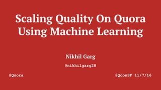 Scaling Quality On Quora
Using Machine Learning
Nikhil Garg
@nikhilgarg28
@Quora @QconSF 11/7/16
 