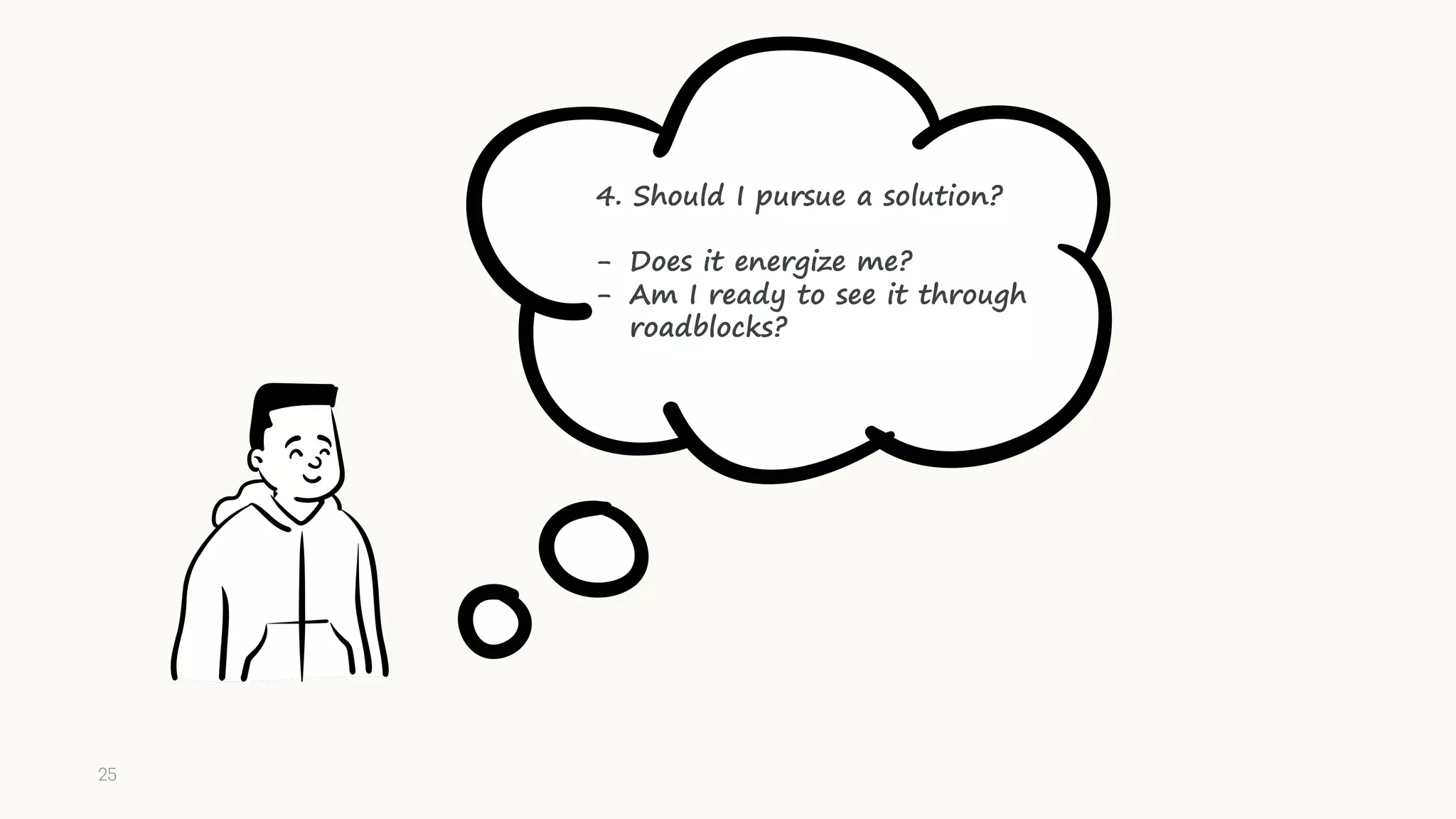 4. Should I pursue a solution?
- Does it energize me?
- Am I ready to see it through
roadblocks?
25
 