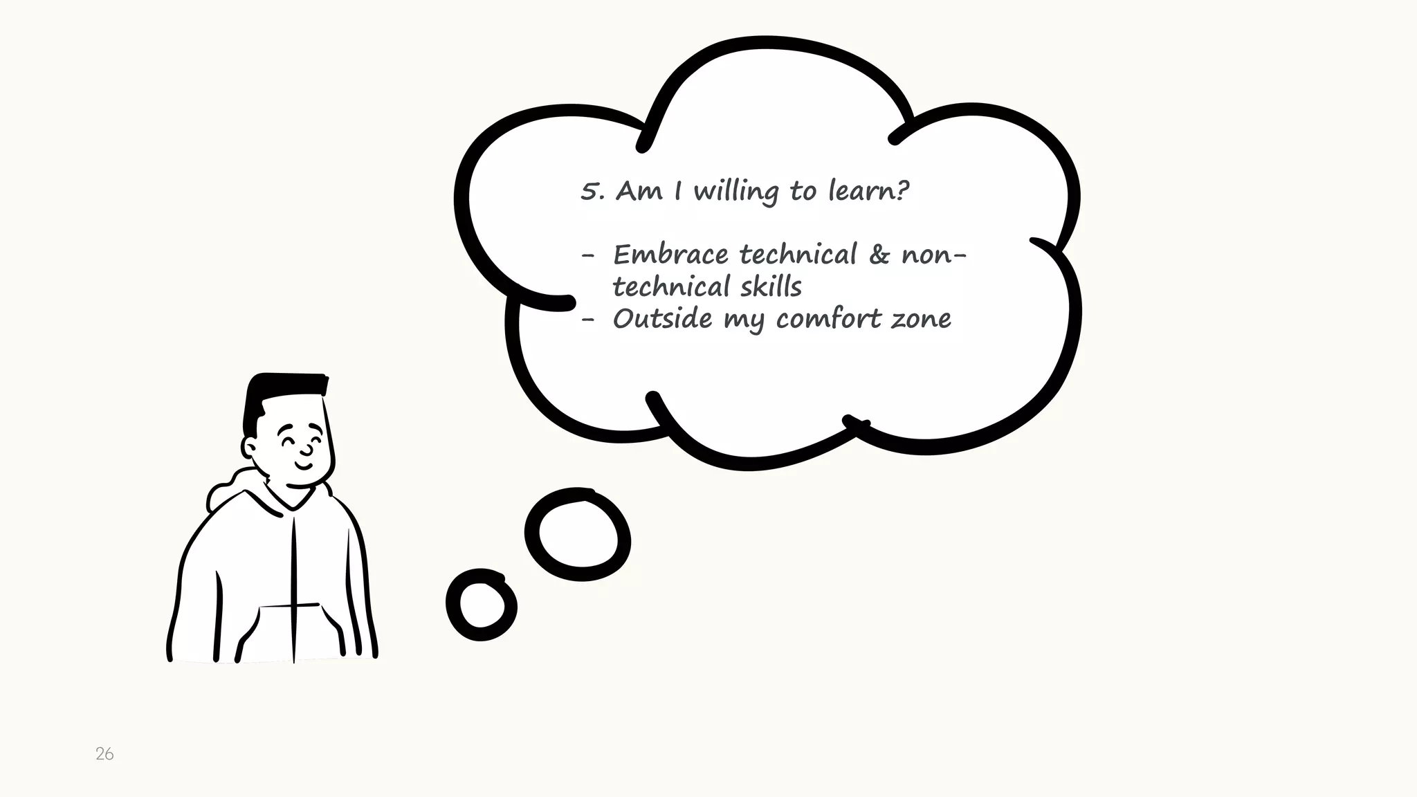 5. Am I willing to learn?
- Embrace technical & non-
technical skills
- Outside my comfort zone
26
 