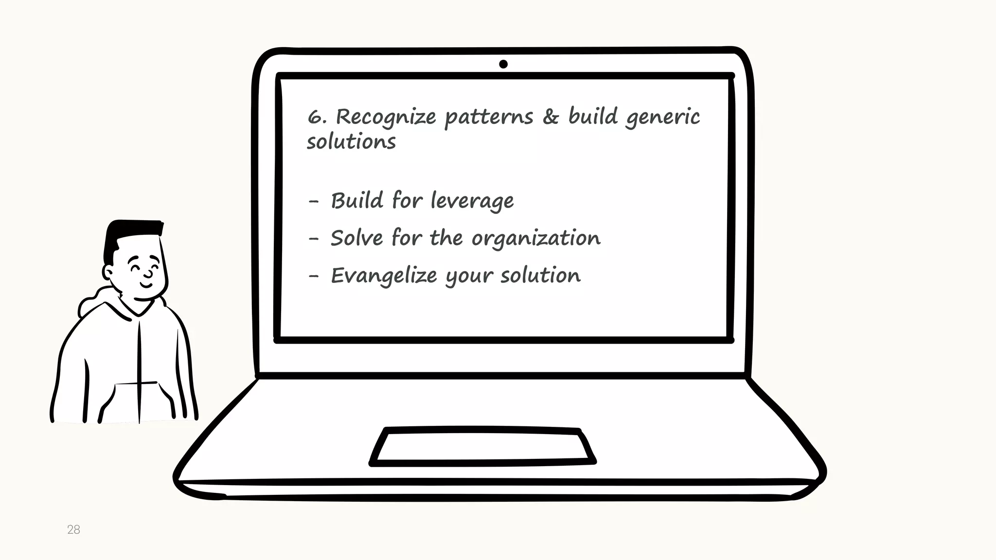 6. Recognize patterns & build generic
solutions
- Build for leverage
- Solve for the organization
- Evangelize your solution
28
 