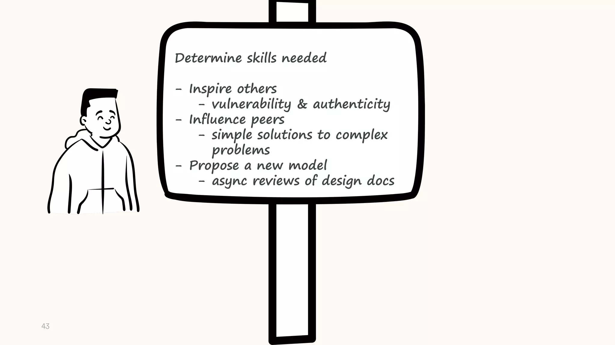 Determine skills needed
- Inspire others
- vulnerability & authenticity
- Influence peers
- simple solutions to complex
problems
- Propose a new model
- async reviews of design docs
43
 