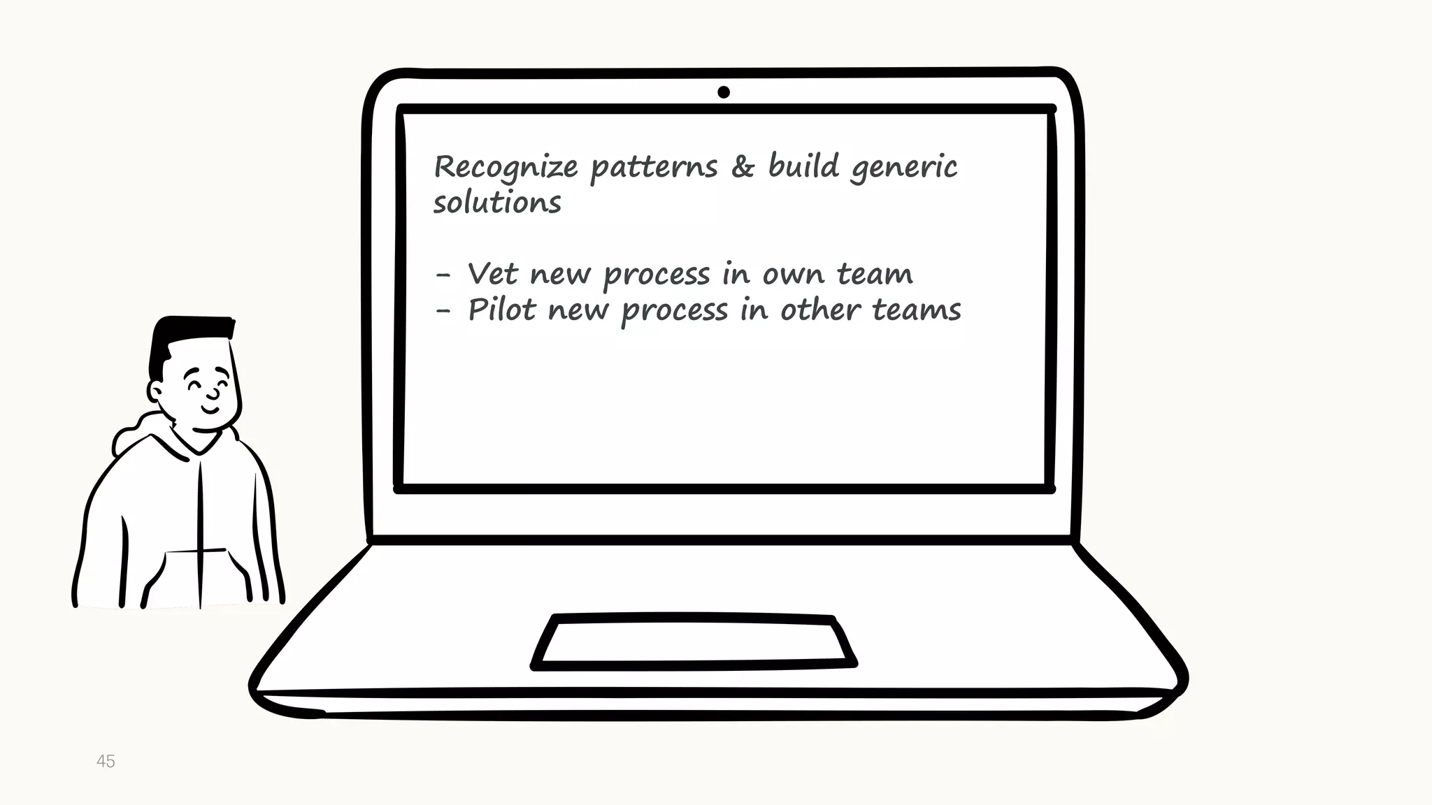 Recognize patterns & build generic
solutions
- Vet new process in own team
- Pilot new process in other teams
45
 