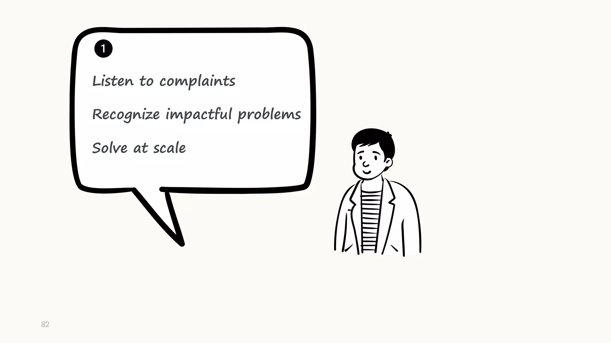 Listen to complaints
Recognize impactful problems
Solve at scale
82
 