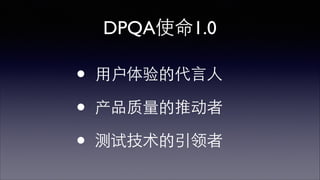 DPQA使命1.0 
• ⽤用户体验的代⾔言⼈人 
• 产品质量的推动者 
• 测试技术的引领者 
 