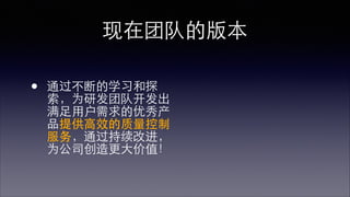 现在团队的版本 
• 通过不断的学习和探 
索，为研发团队开发出 
满⾜足⽤用户需求的优秀产 
品提供⾼高效的质量控制 
服务，通过持续改进， 
为公司创造更⼤大价值！ 
 