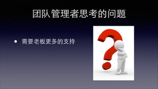 团队管理者思考的问题 
• 需要⽼老板更多的⽀支持 
 