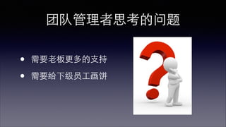 团队管理者思考的问题 
• 需要⽼老板更多的⽀支持 
• 需要给下级员⼯工画饼 
 