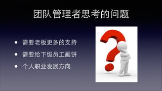 团队管理者思考的问题 
• 需要⽼老板更多的⽀支持 
• 需要给下级员⼯工画饼 
• 个⼈人职业发展⽅方向 
 