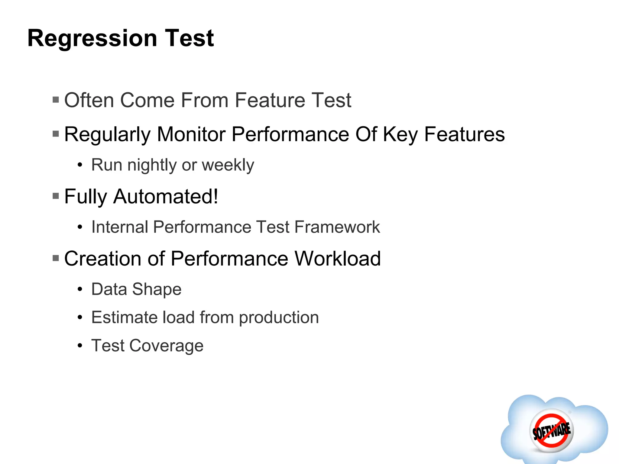 Regression Test
 Often Come From Feature Test
 Regularly Monitor Performance Of Key Features
• Run nightly or weekly

 Fully Automated!
• Internal Performance Test Framework

 Creation of Performance Workload
• Data Shape
• Estimate load from production
• Test Coverage

 