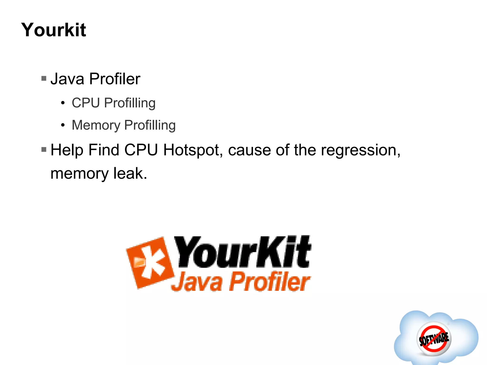 Yourkit
 Java Profiler
• CPU Profilling
• Memory Profilling

 Help Find CPU Hotspot, cause of the regression,
memory leak.

 