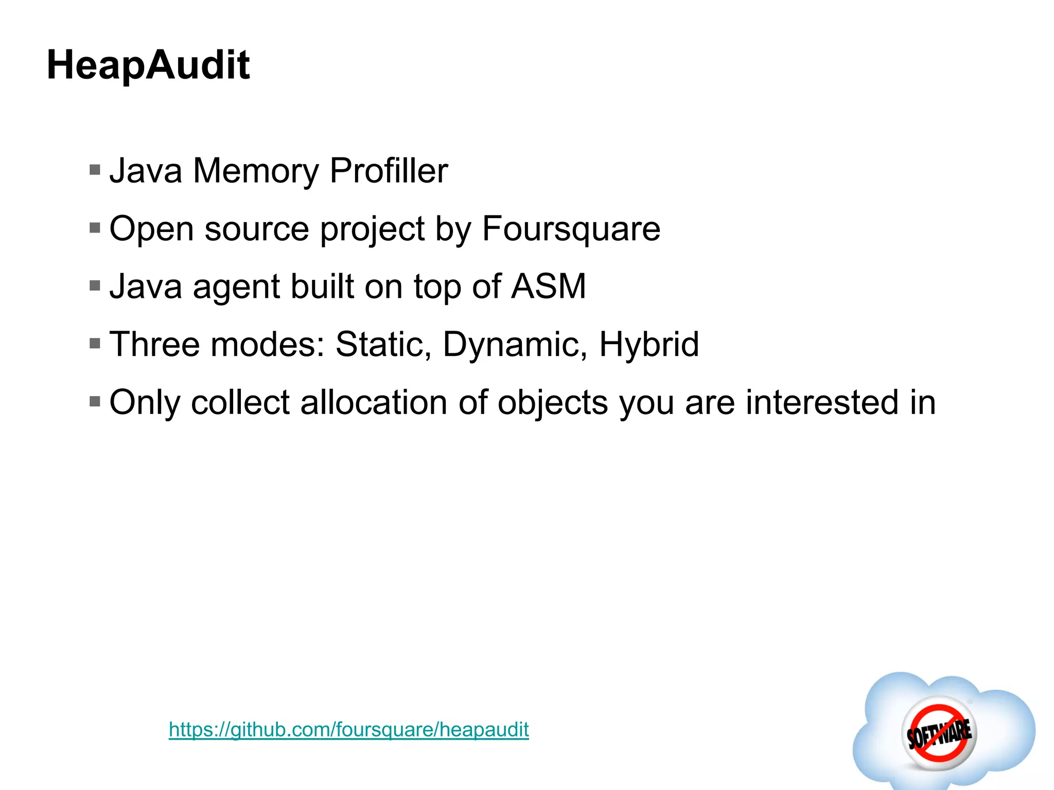 HeapAudit
 Java Memory Profiller
 Open source project by Foursquare
 Java agent built on top of ASM

 Three modes: Static, Dynamic, Hybrid
 Only collect allocation of objects you are interested in

https://github.com/foursquare/heapaudit

 