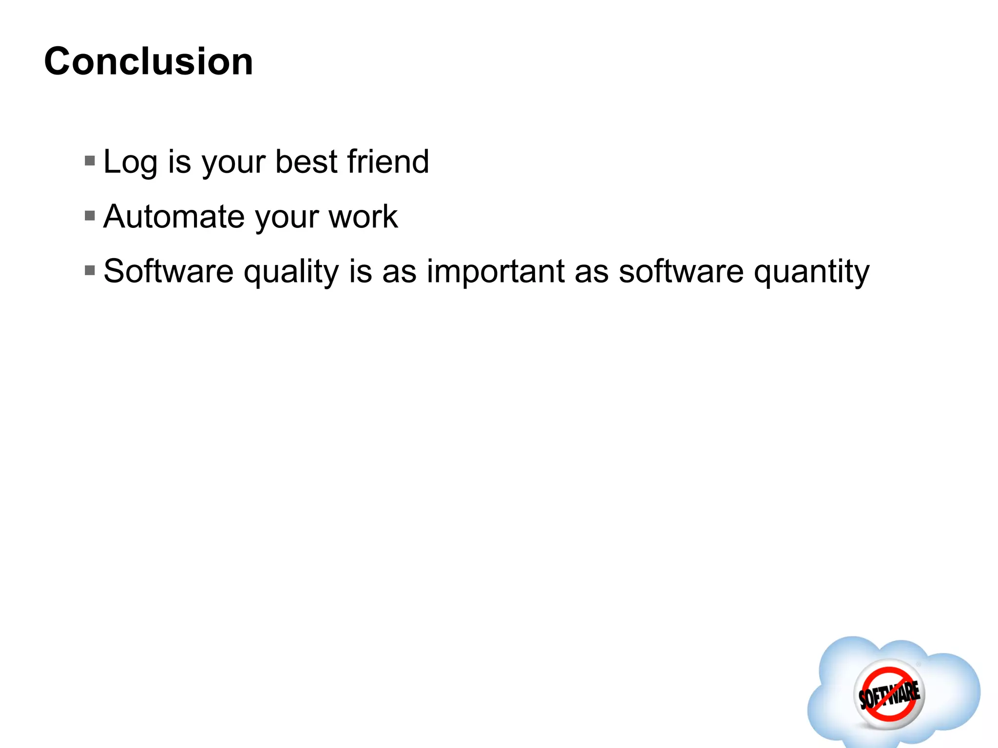 Conclusion
 Log is your best friend
 Automate your work
 Software quality is as important as software quantity

 
