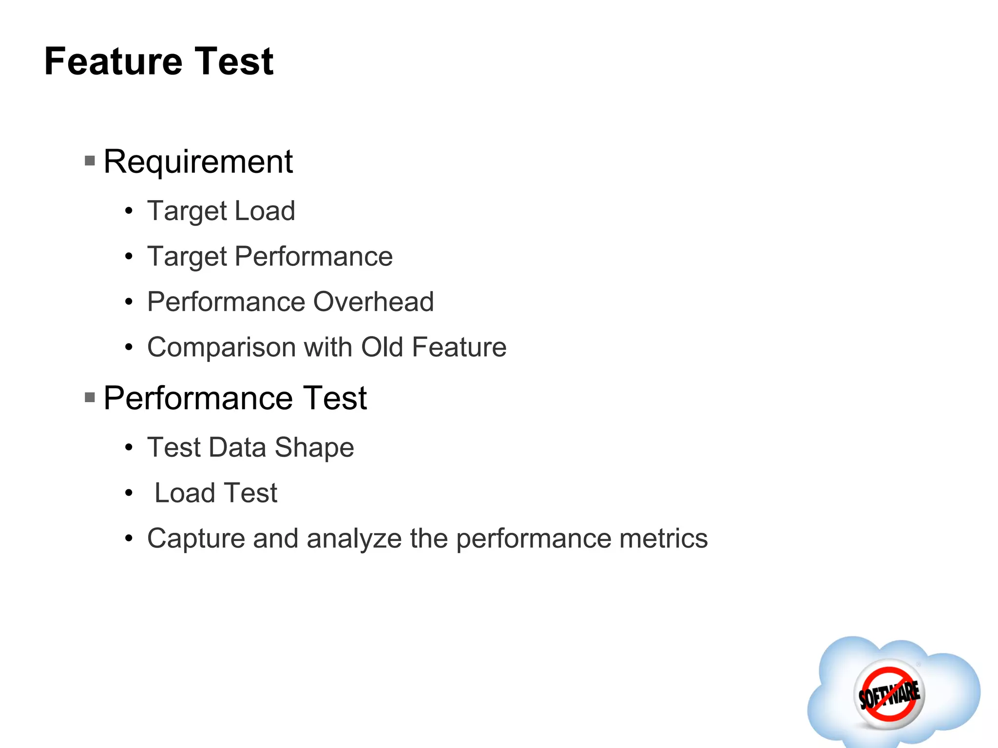 Feature Test
 Requirement
• Target Load
• Target Performance

• Performance Overhead
• Comparison with Old Feature

 Performance Test
• Test Data Shape
• Load Test
• Capture and analyze the performance metrics

 