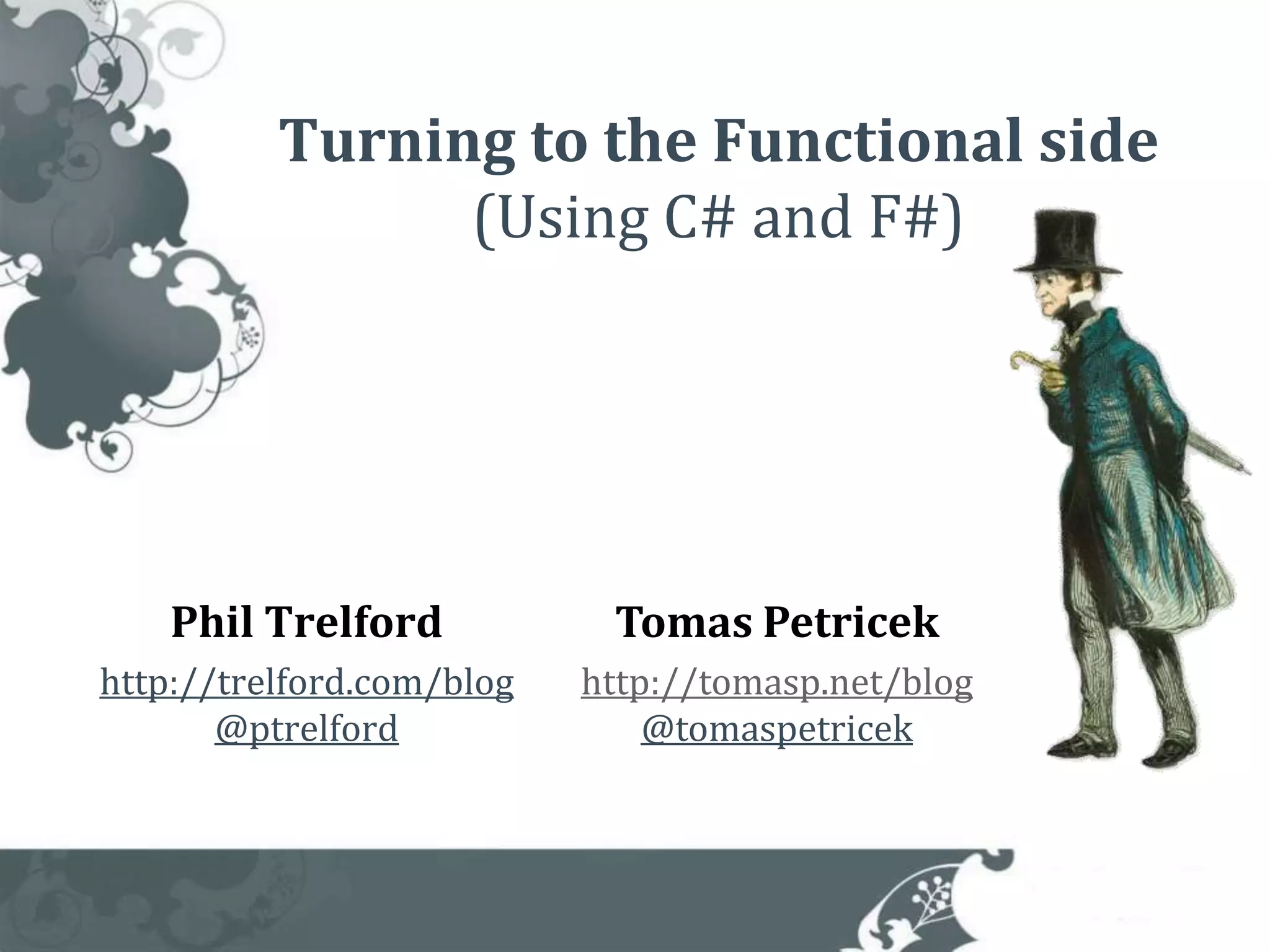 Turning to the Functional side(Using C# and F#)Phil Trelfordhttp://trelford.com/blog@ptrelfordTomas Petricekhttp://tomasp.net/blog@tomaspetricek