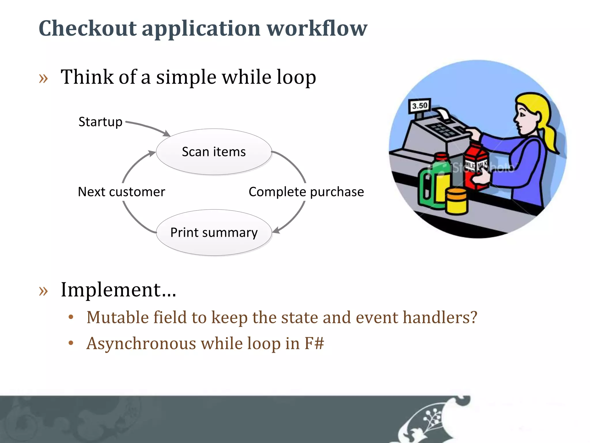 Checkout application workflowThink of a simple while loopImplement…Mutable field to keep the state and event handlers?Asynchronous while loop in F#