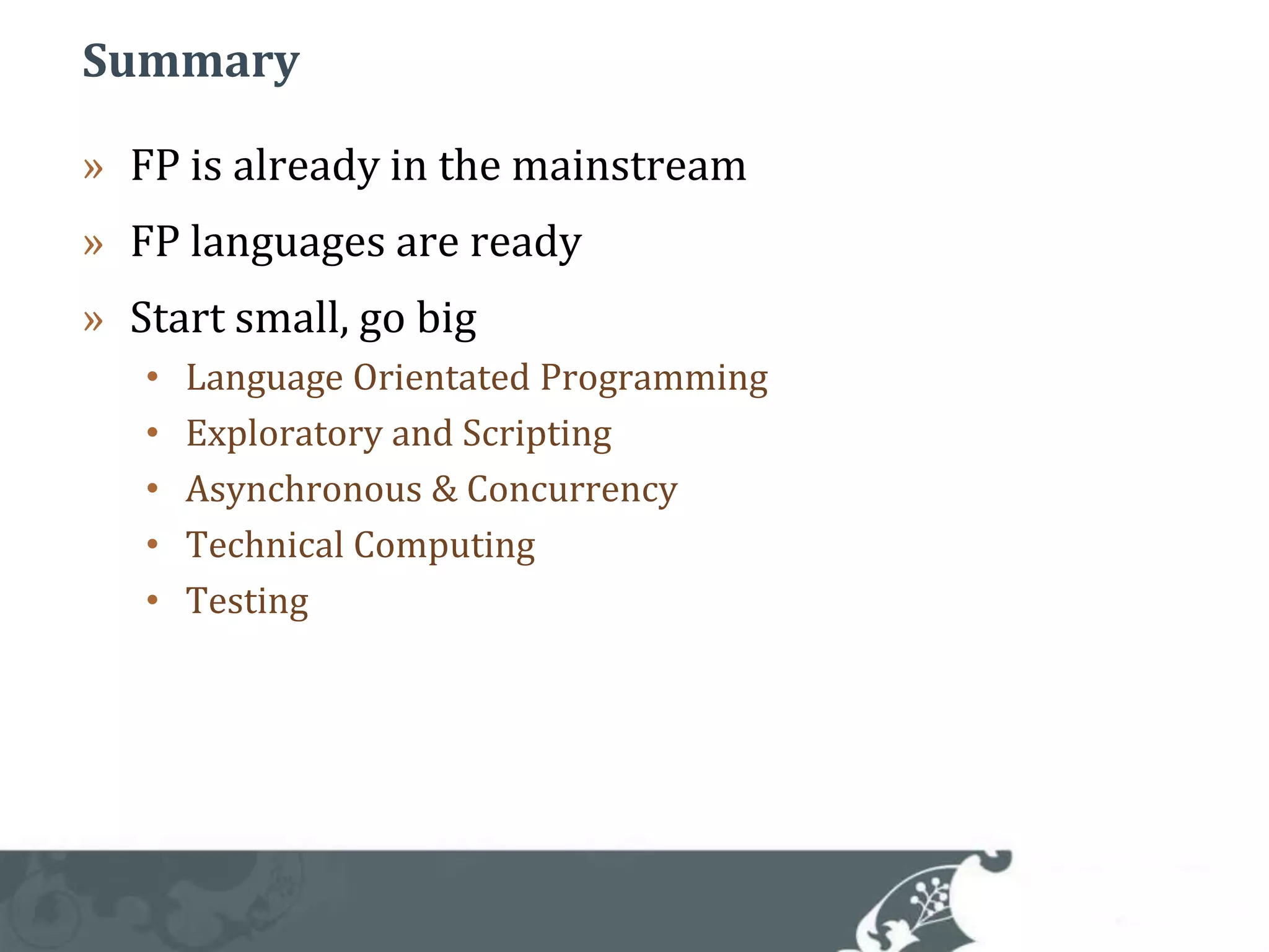 SummaryFP is already in the mainstreamFP languages are readyStart small, go bigLanguage Orientated ProgrammingExploratory and ScriptingAsynchronous & ConcurrencyTechnical ComputingTesting