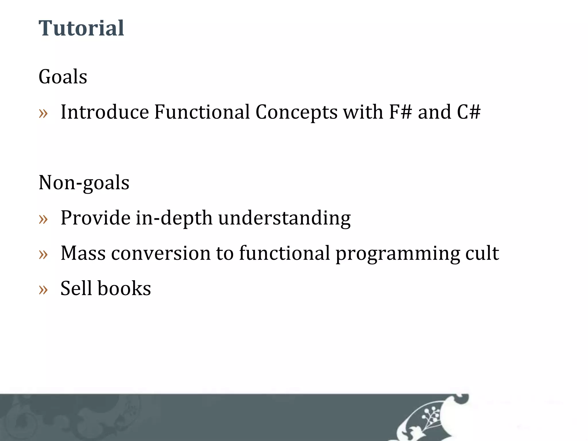 TutorialGoalsIntroduce Functional Concepts with F# and C#Non-goalsProvide in-depth understandingMass conversion to functional programming cultSell books