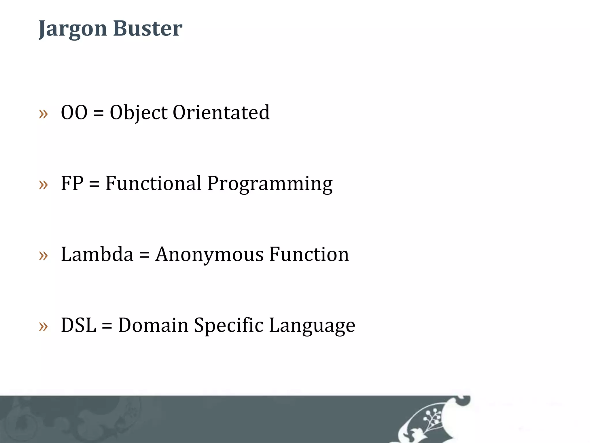 Jargon BusterOO = Object OrientatedFP = Functional ProgrammingLambda = Anonymous FunctionDSL = Domain Specific Language
