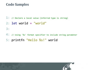 Code Samples1: // Declare a local value (inferred type is string)2: letworld="world"3: 4: // Using '%s' format specifier to include string parameter5: printfn"Hello %s!"world 