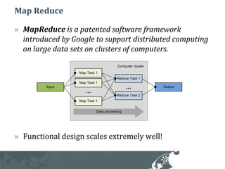 Map ReduceMapReduce is a patented software framework introduced by Google to support distributed computing on large data sets on clusters of computers.Functional design scales extremely well!