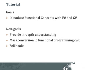 TutorialGoalsIntroduce Functional Concepts with F# and C#Non-goalsProvide in-depth understandingMass conversion to functional programming cultSell books