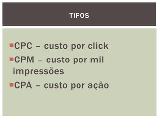 CPC – custo por click
CPM – custo por mil
impressões
CPA – custo por ação
TIPOS
 