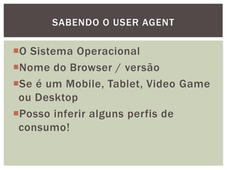 O Sistema Operacional
Nome do Browser / versão
Se é um Mobile, Tablet, Video Game
ou Desktop
Posso inferir alguns perfis de
consumo!
SABENDO O USER AGENT
 